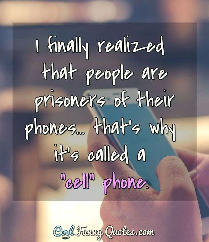 I finally realized that people are prisoners of their phones... that's why it's called a "cell" phone. - Anonymous