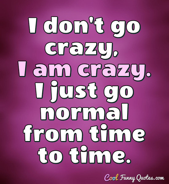 I Don t Go Crazy I Am Crazy I Just Go Normal From Time To Time 