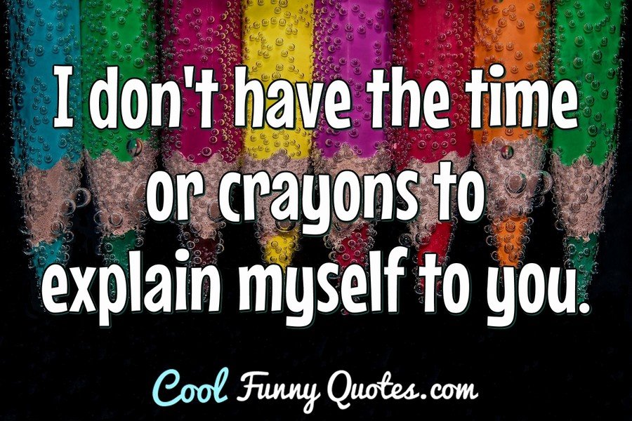 i-don-t-have-the-time-or-crayons-to-explain-myself-to-you