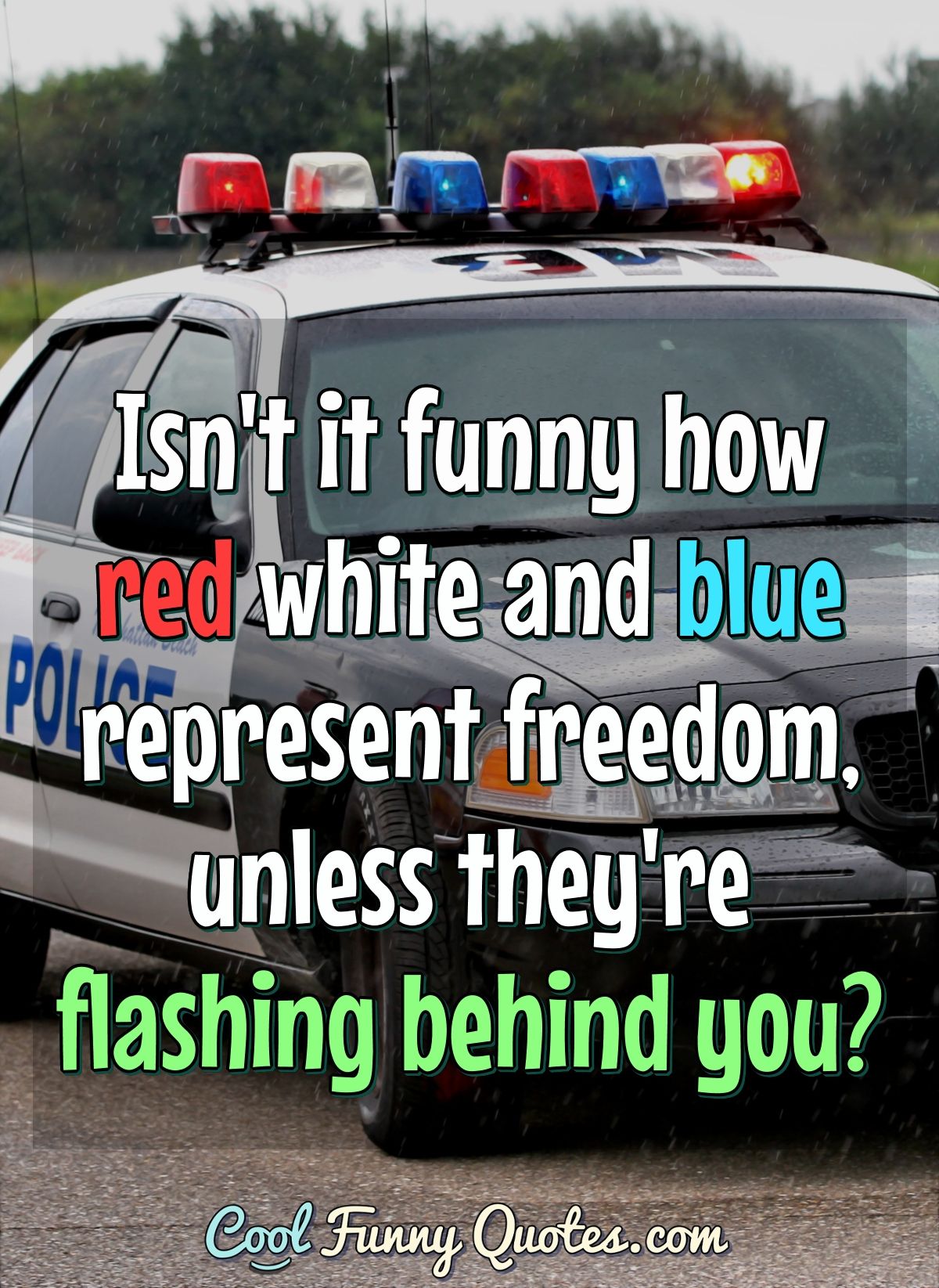 Isn't it funny how red white and blue represent freedom, unless they're flashing behind you? - Anonymous