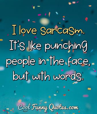 I love sarcasm. It's like punching people in the face, but with words.