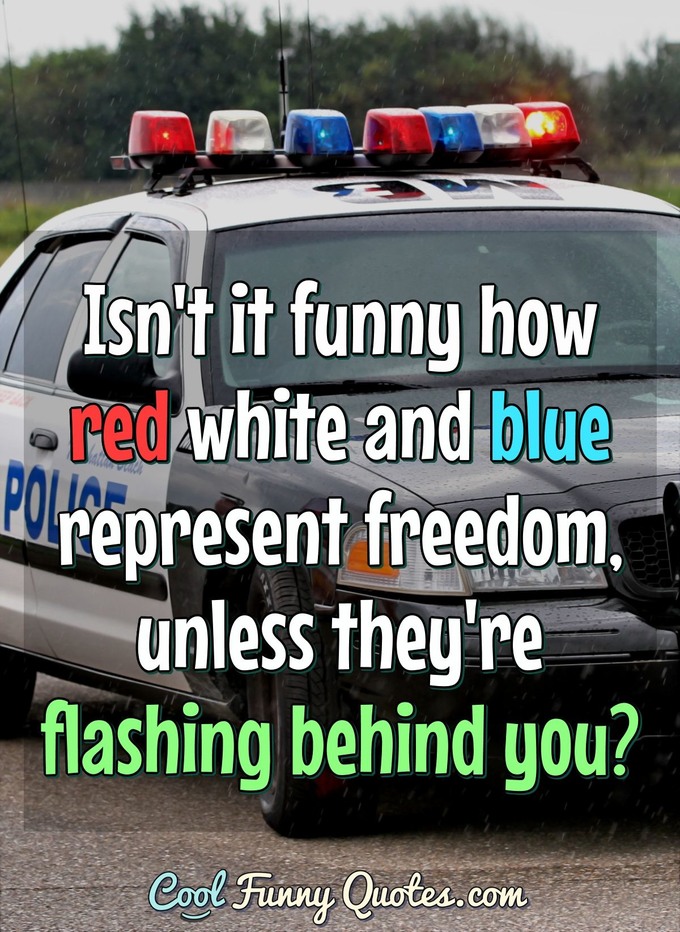 Isn't it funny how red white and blue represent freedom, unless they're flashing behind you? - Anonymous