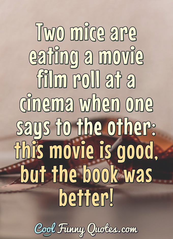 Two mice are eating a movie film roll at a cinema when one says to the other: this movie is good, but the book was better!