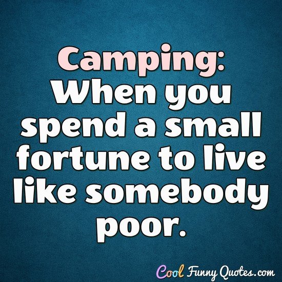 Camping: When you spend a small fortune to live like somebody poor. - Anonymous