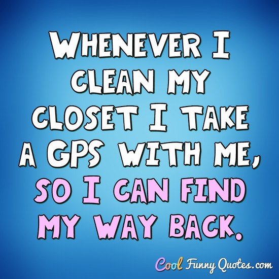 Whenever I clean my closet I take a GPS with me, so I can 