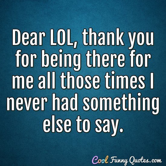 Dear LOL, thank you for being there for me all those times I never had something else to say. - Anonymous