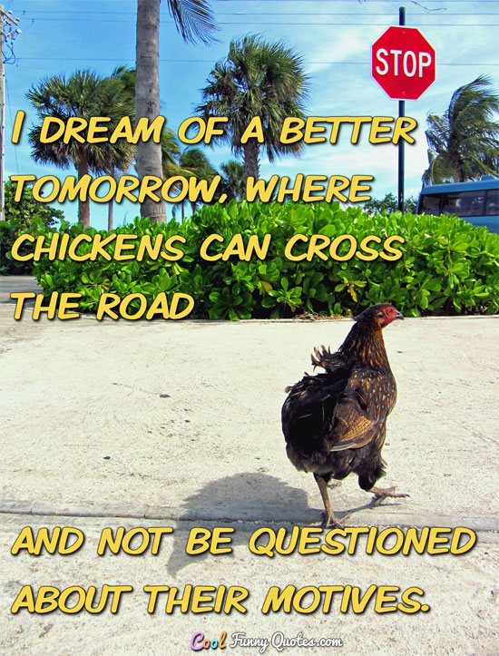 I dream of a better tomorrow, where chickens can cross the road and not be questioned about their motives. - Anonymous