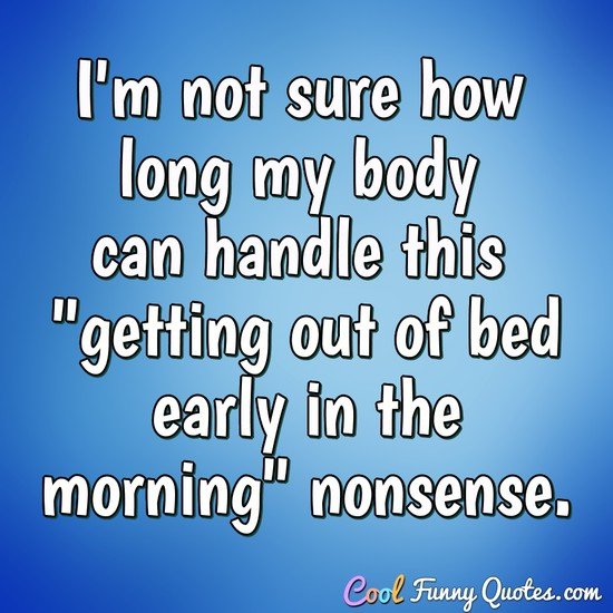 I M Not Sure How Long My Body Can Handle This Getting Out Of Bed Early In The