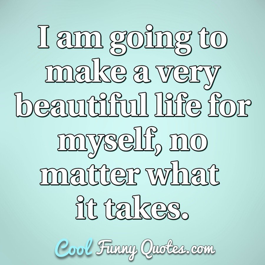 I Am Going To Make A Very Beautiful Life For Myself No Matter What It Takes
