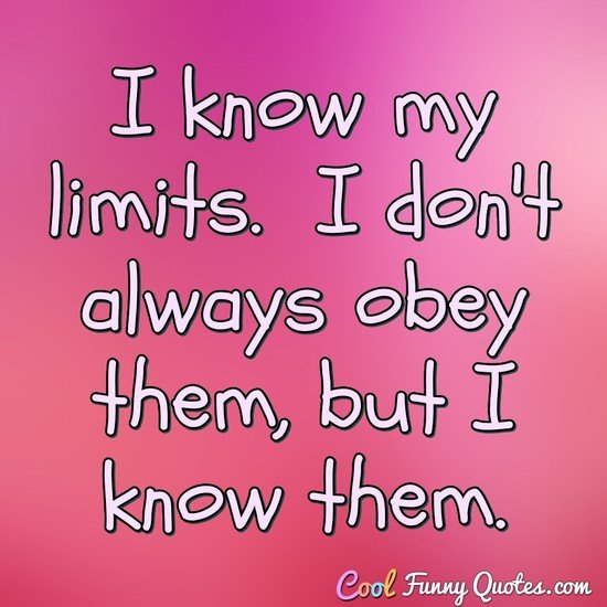 I know my limits.  I don't always obey them, but I know them. - Anonymous
