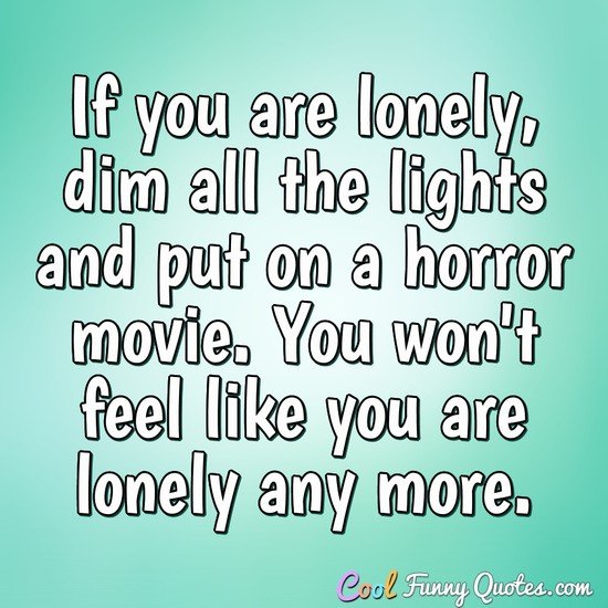 If you are lonely, dim all the lights and put on a horror movie. You won't feel like you are lonely any more. - Anonymous