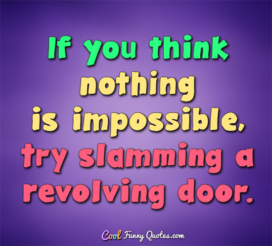 If you think nothing is impossible, try slamming a revolving door. - Anonymous