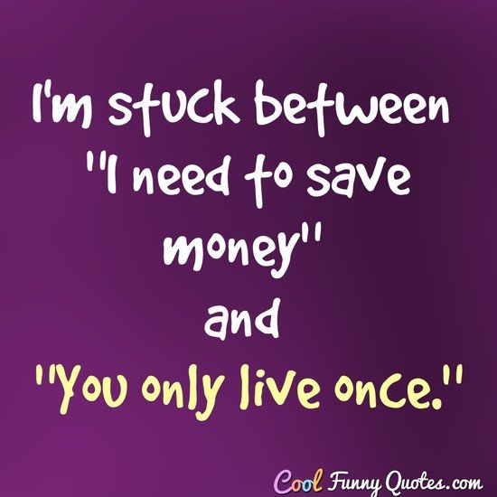 Im Stuck Between I Need To Save Money And You Only Live Once