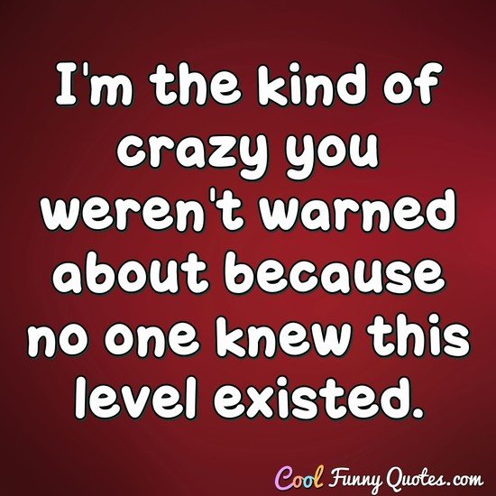 I M The Kind Of Crazy You Weren T Warned About Because No One Knew This Level