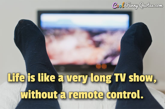  Life  is like a very long TV  show  without a remote control 