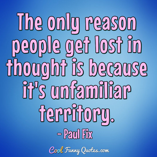 The only reason people get lost in thought is because it's unfamiliar territory. - Paul Fix