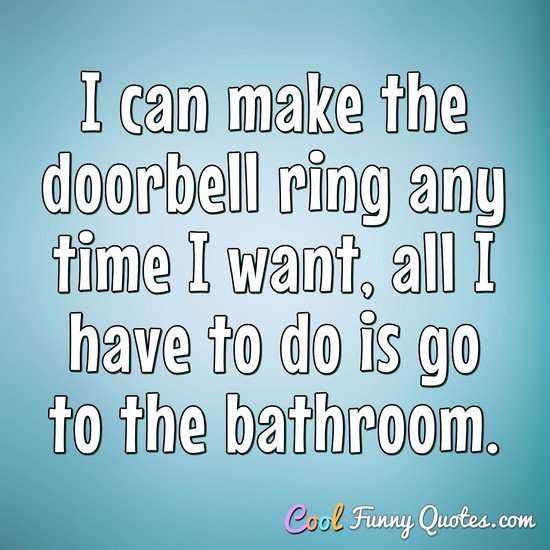 I can make the doorbell ring any time I want, all I have to do is go to the bathroom. - Anonymous