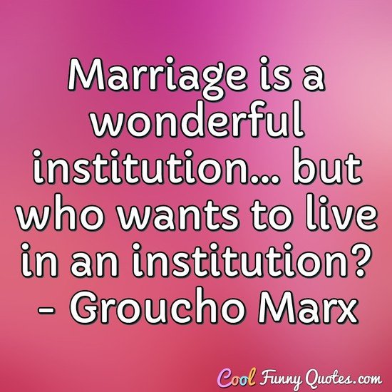Marriage is a wonderful institution... but who wants to live in an institution? - Groucho Marx