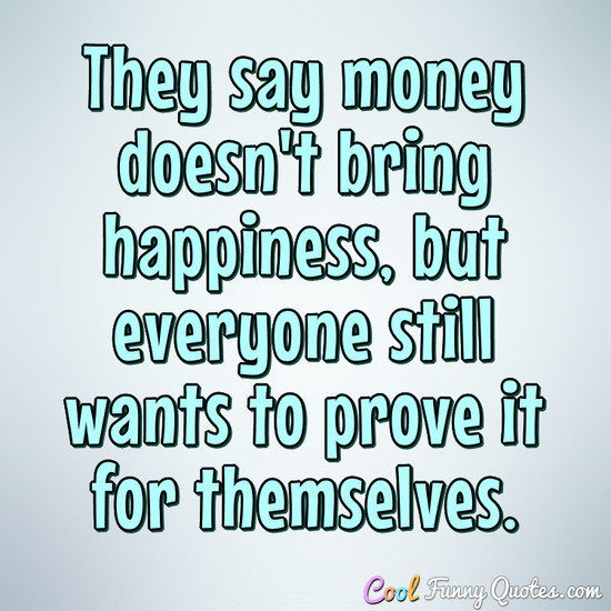 They say money doesn't bring happiness, but everyone still wants to prove it.