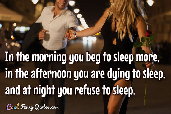 In the morning you beg to sleep more, in the afternoon you are dying to sleep, and at night you refuse to sleep. - Anonymous