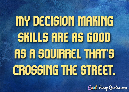 My decision making skills are as good as a squirrel that's crossing the street. - Anonymous