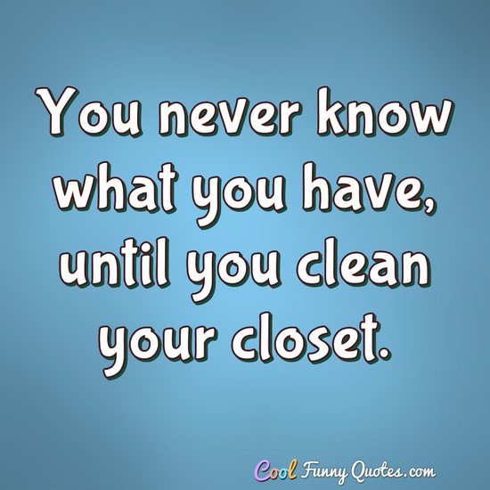 You never know what you have, until you clean your closet. - Anonymous