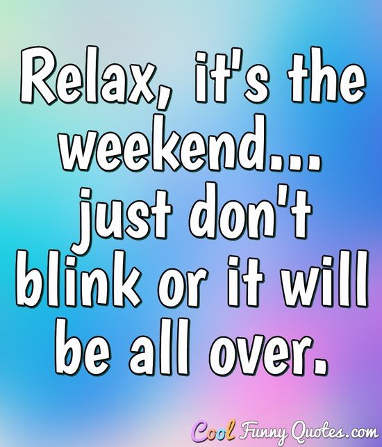 Relax It S The Weekend Just Don T Blink Or It Will Be All Over