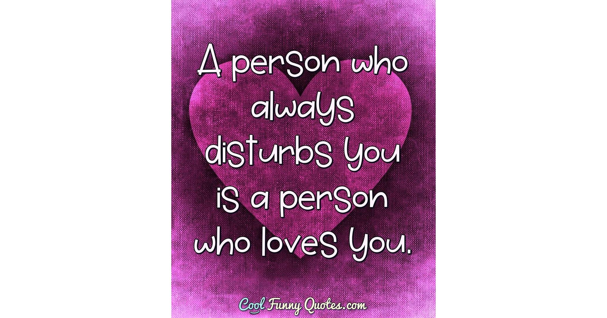 A Person Who Always Disturbs You Is A Person Who Loves You