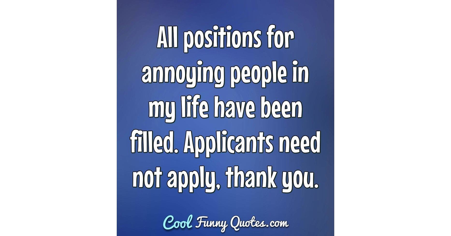 All positions for annoying people in my life have been filled. Applicants  need