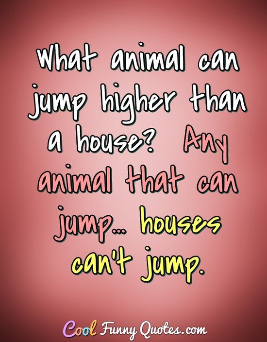 What animal can jump higher than a house? Any animal that can jump at