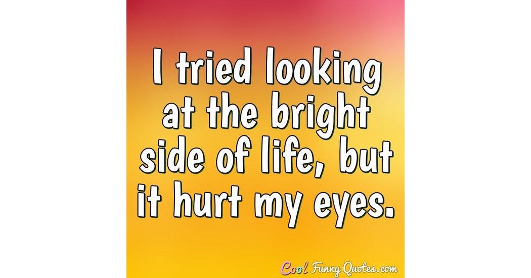 I Tried Looking At The Bright Side Of Life But It Hurt My Eyes