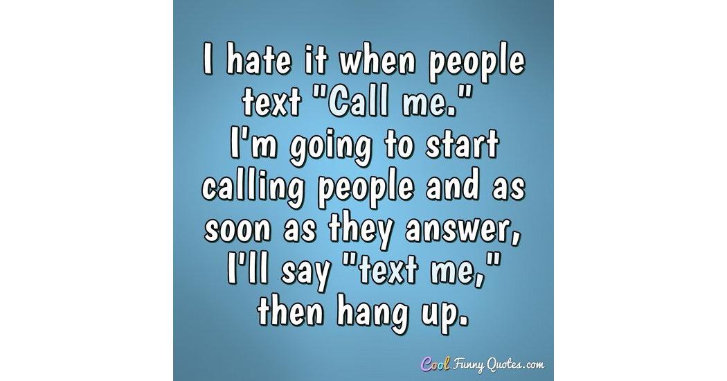 I hate it when people text "Call me." I'm going to start calling people