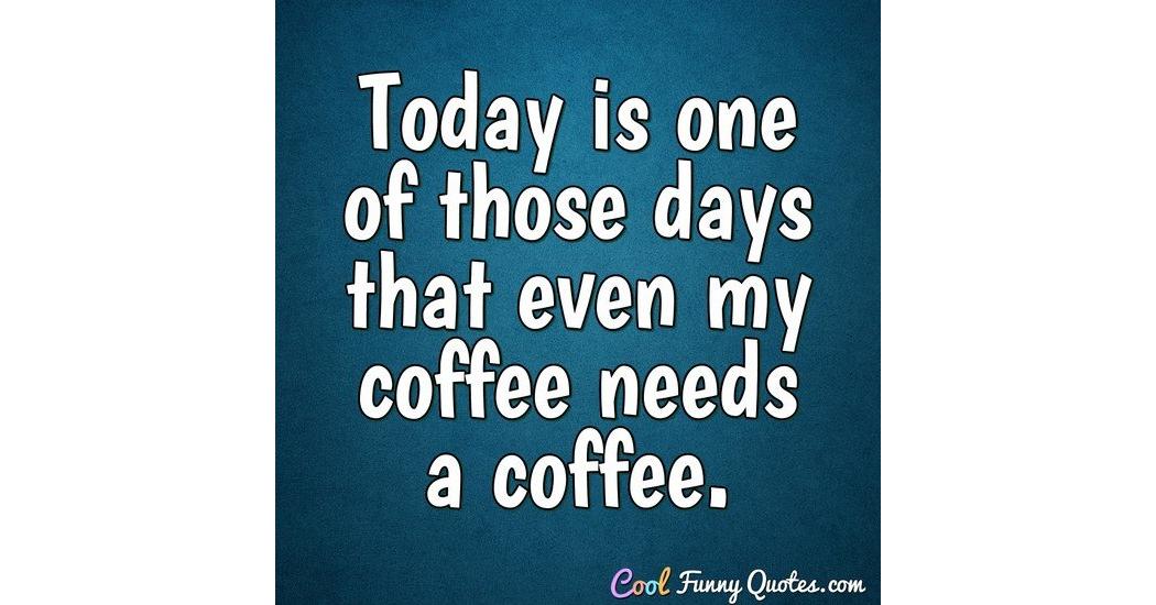 Today is one of those days that even my coffee needs a coffee.