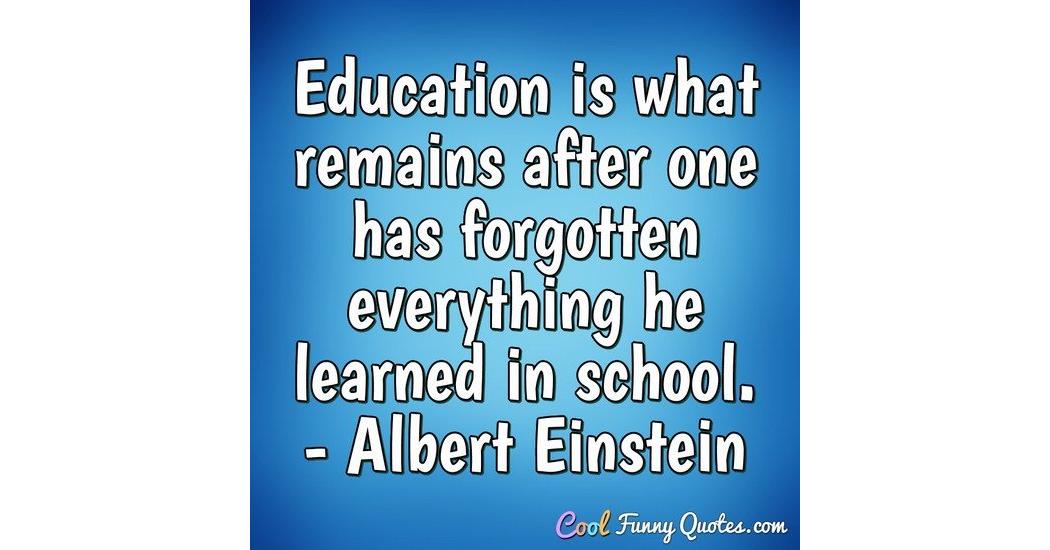 Education is what remains after one has forgotten everything he learned ...