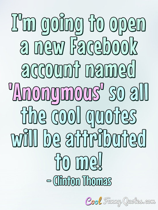 I'm going to open a new Facebook account named 'Anonymous' so all the