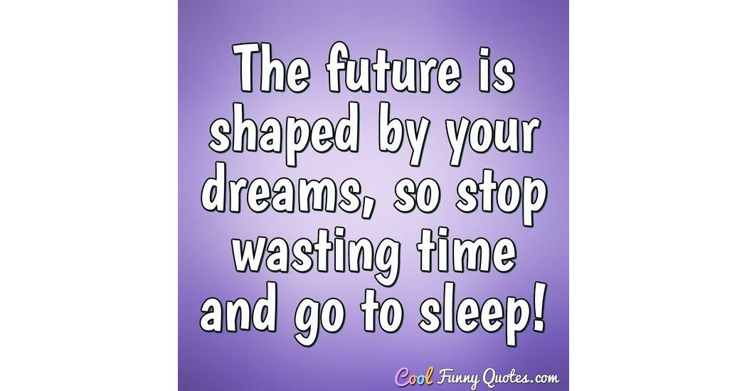 The Future Is Shaped By Your Dreams So Stop Wasting Time And Go To Sleep