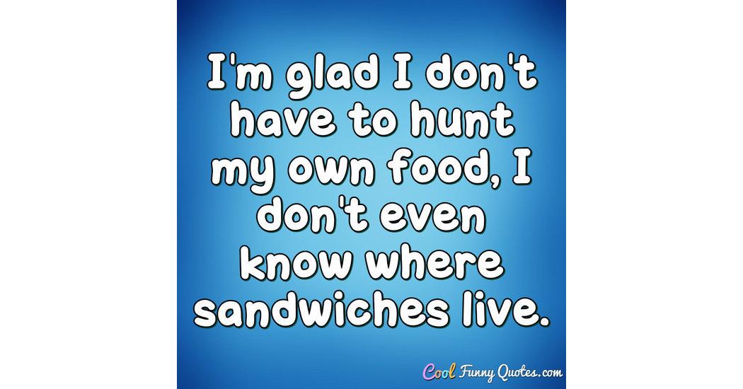 I'm glad I don't have to hunt my own food, I don't even know where ...