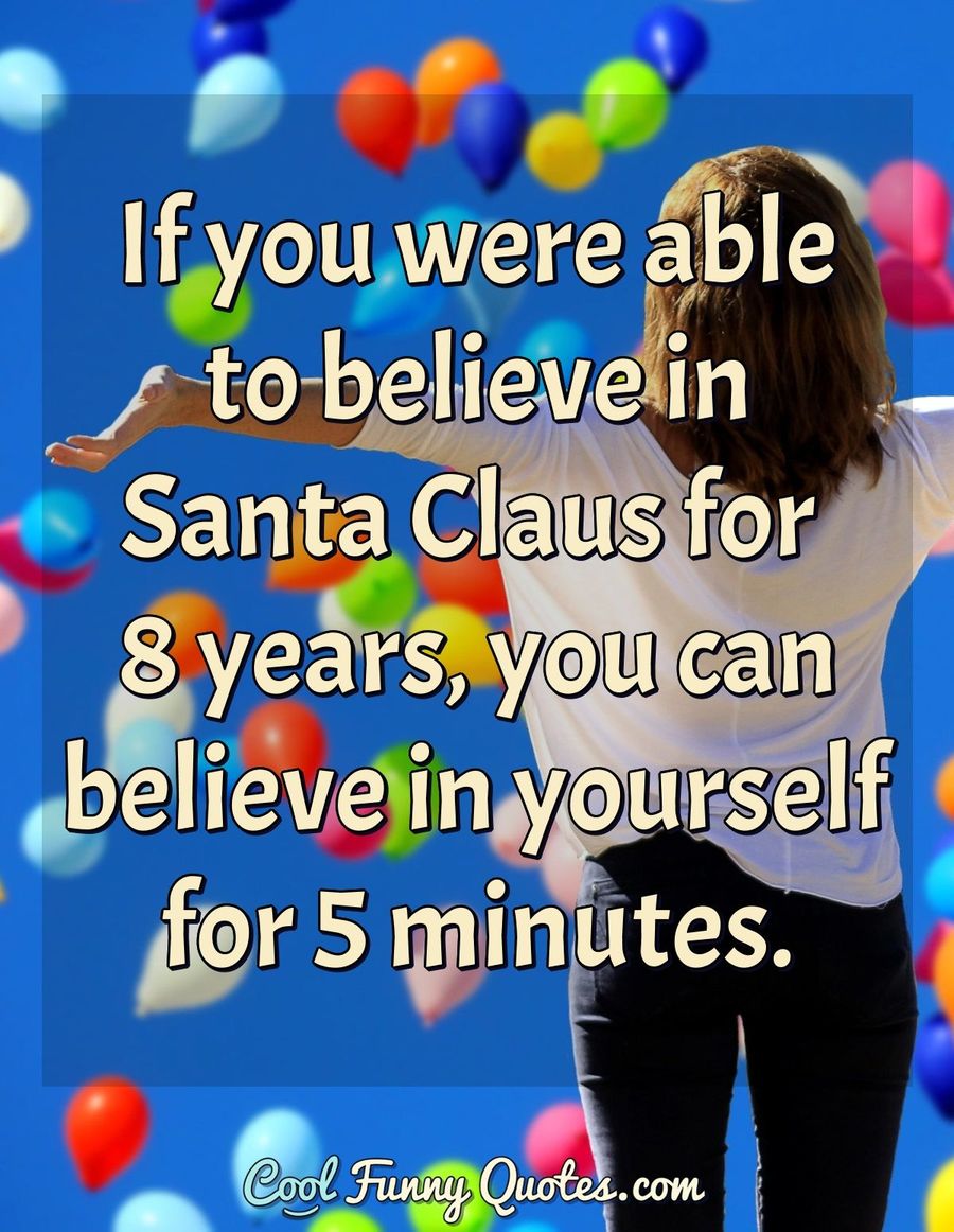 If you were able to believe in Santa Claus for 8 years, you can believe ...