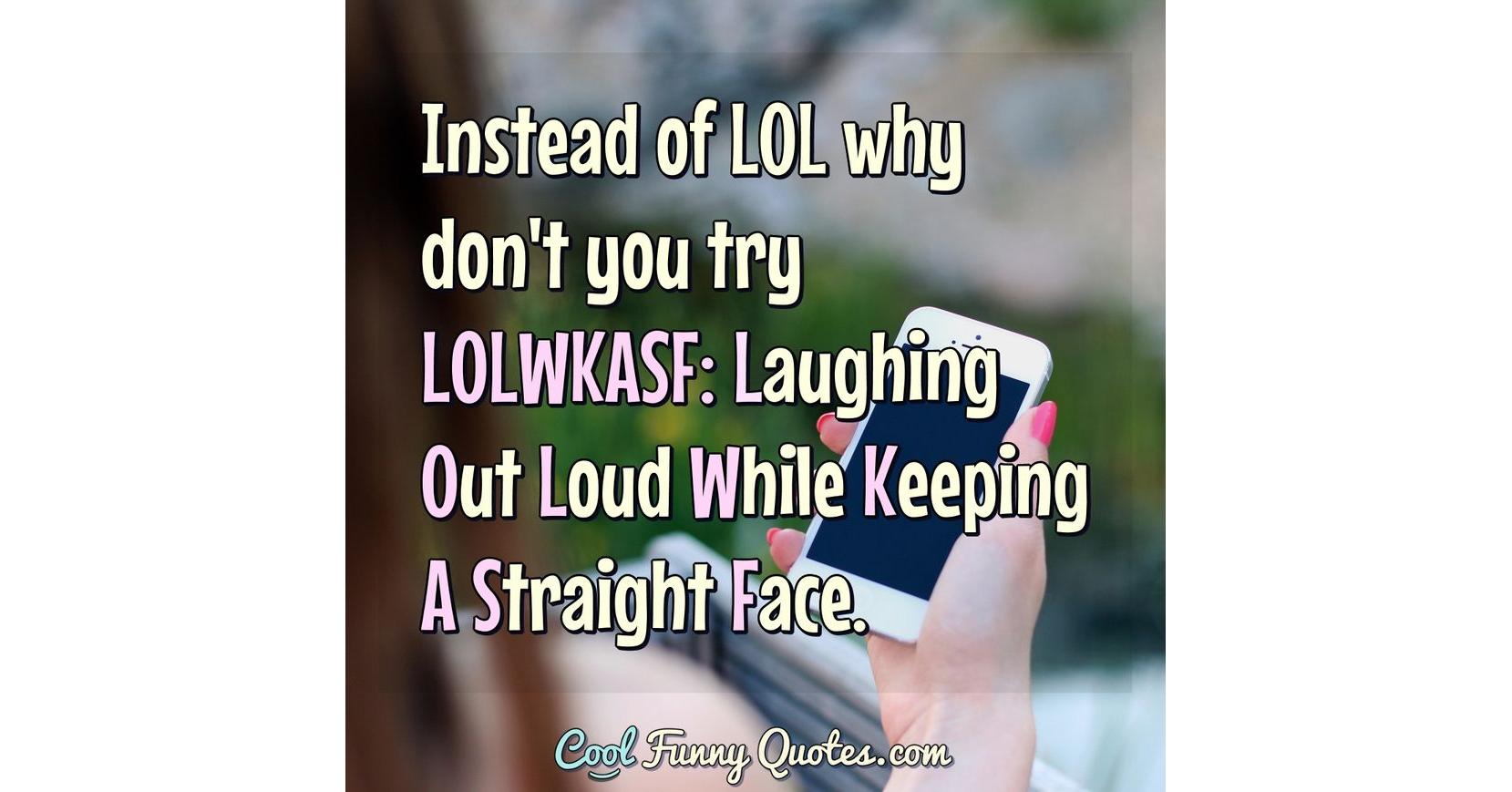 Instead of LOL why don't you try LOLWKASF: Laughing Out Loud While ...