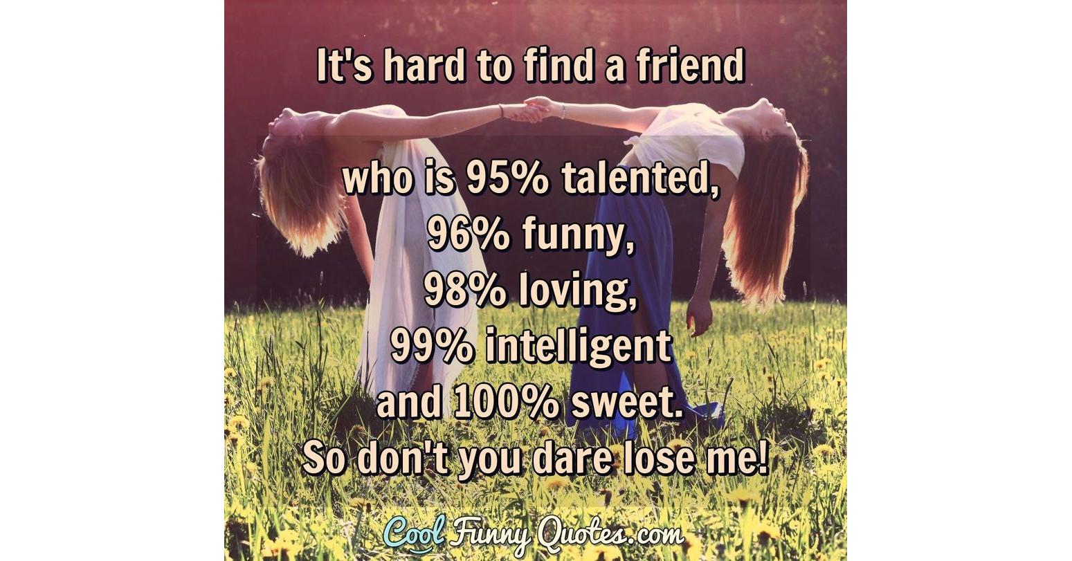 It's hard to find a friend who is 95% talented, 96% funny, 98% loving