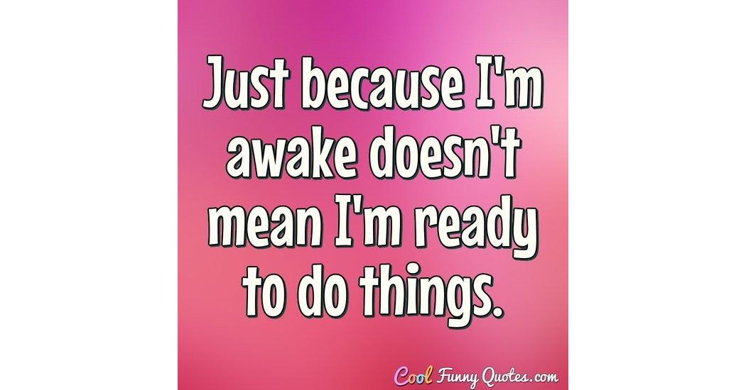 Just because I'm awake doesn't mean I'm ready to do things.