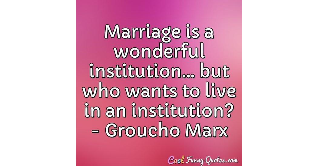 Marriage is a wonderful institution... but who wants to live in an