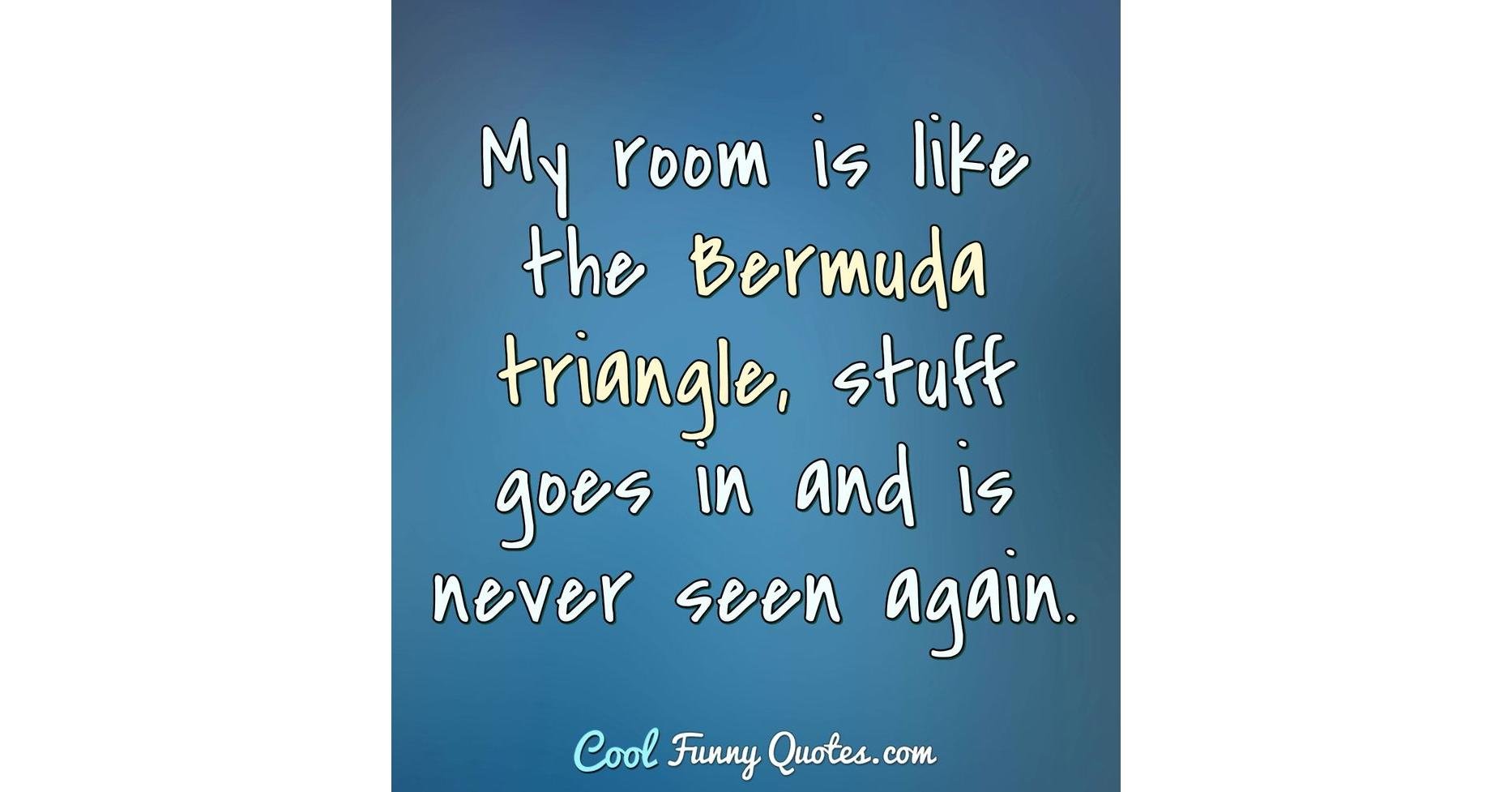 My room is like the Bermuda triangle, stuff goes in and is never seen