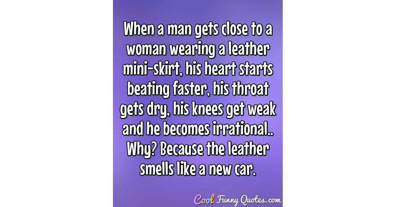 When a man gets close to a woman wearing a leather mini skirt his