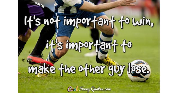 It's not important to win, it's important to make the other guy lose.