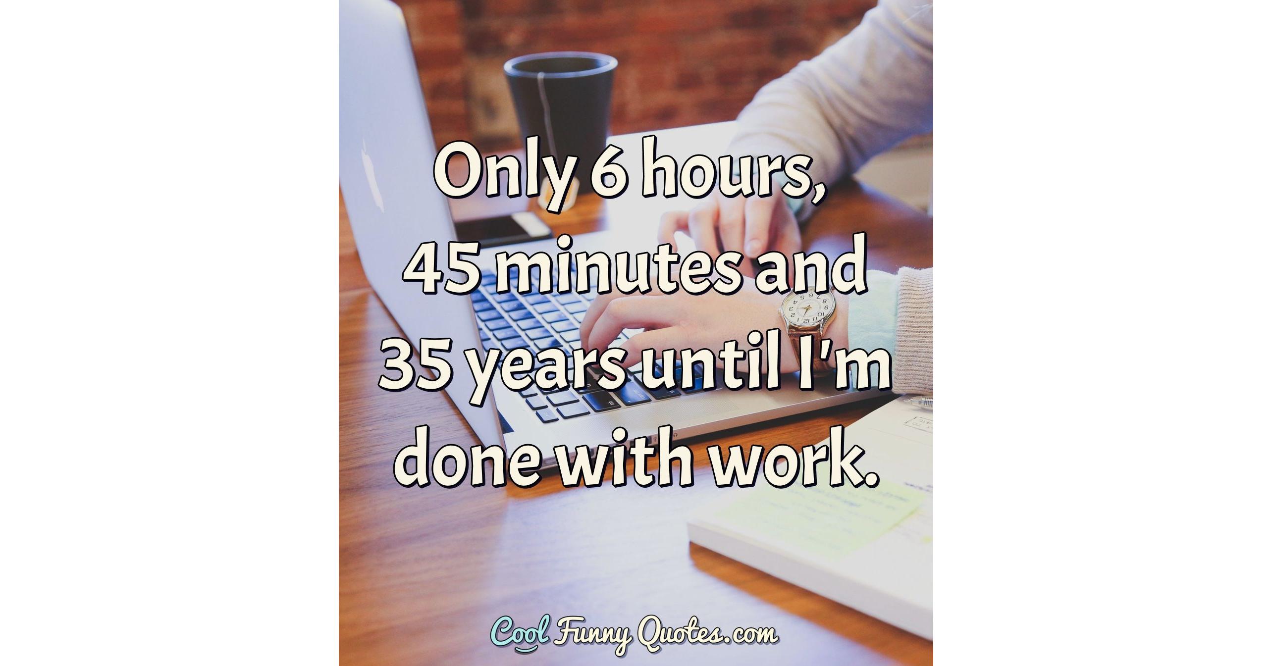 only-6-hours-45-minutes-and-35-years-until-i-m-done-with-work