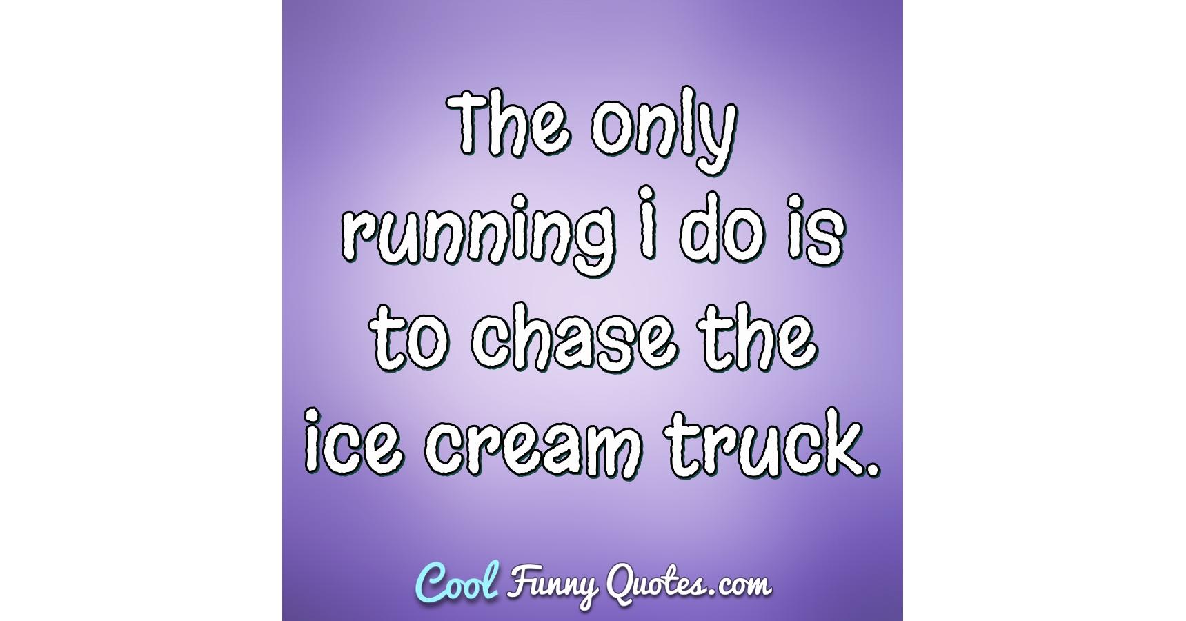 The only running I do is to chase the ice cream truck.