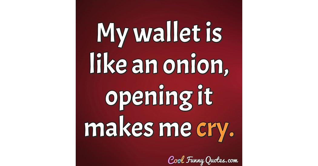 My wallet is like an onion, opening it makes me cry.