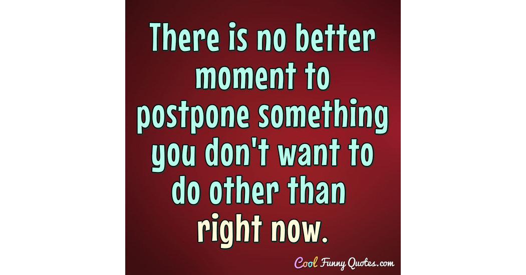 There is no better moment to postpone something you don't want to do