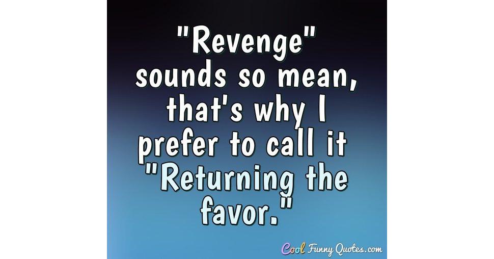 "Revenge" sounds so mean, that's why I prefer to call it "Returning the